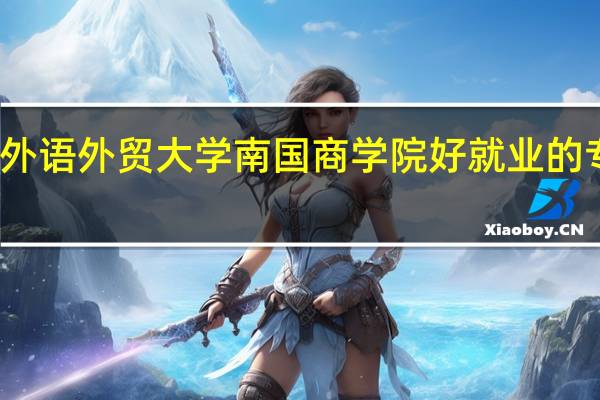 广东外语外贸大学南国商学院好就业的专业有哪些