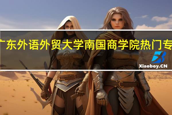 广东外语外贸大学南国商学院热门专业排名