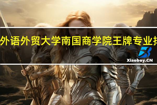 广东外语外贸大学南国商学院王牌专业排名一览表