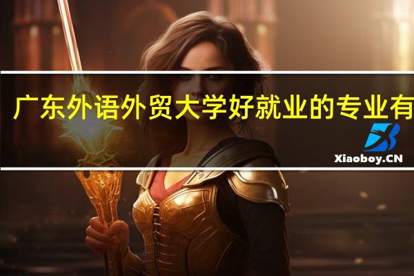 广东外语外贸大学好就业的专业有哪些