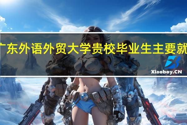 广东外语外贸大学贵校毕业生主要就业去向