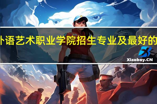 广东外语艺术职业学院招生专业及最好的专业有哪些