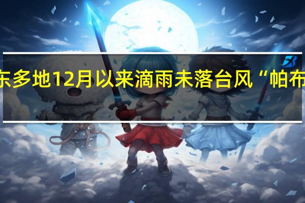 广东多地12月以来滴雨未落 台风“帕布”或生成