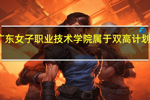广东女子职业技术学院属于双高计划院校吗