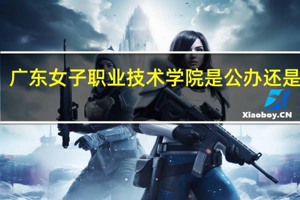 广东女子职业技术学院是公办还是民办
