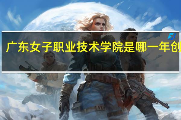 广东女子职业技术学院是哪一年创办的