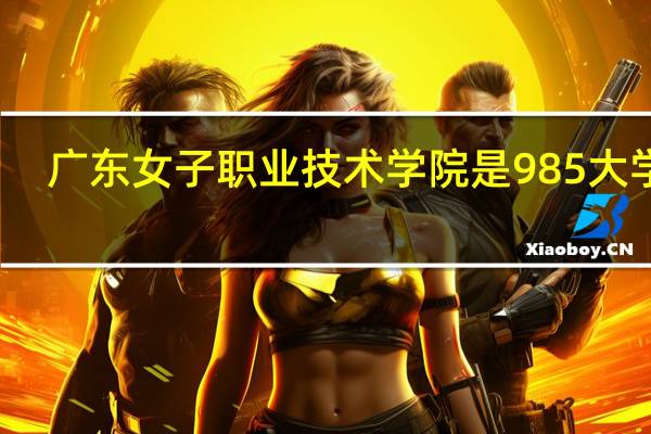 广东女子职业技术学院是985大学吗