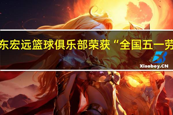 广东宏远篮球俱乐部荣获“全国五一劳动奖状”，球队此前还获得过哪些荣誉