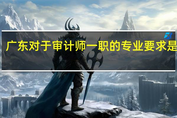 广东对于审计师一职的专业要求是什么
