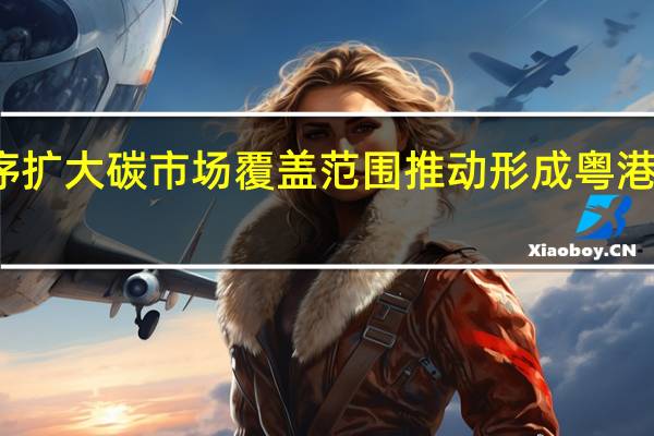 广东将有序扩大碳市场覆盖范围 推动形成粤港澳大湾区碳市场