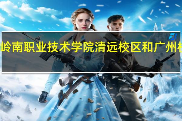 广东岭南职业技术学院清远校区和广州校区怎么样