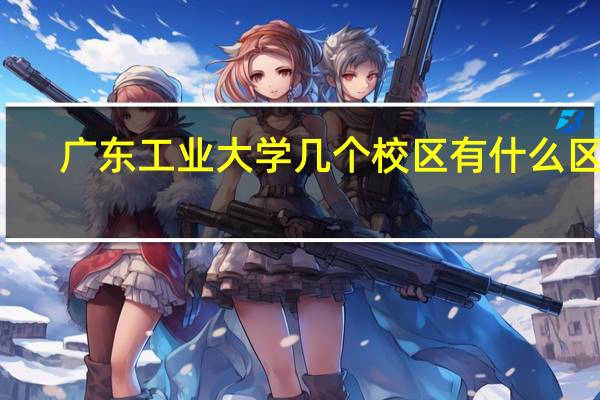 广东工业大学几个校区有什么区别