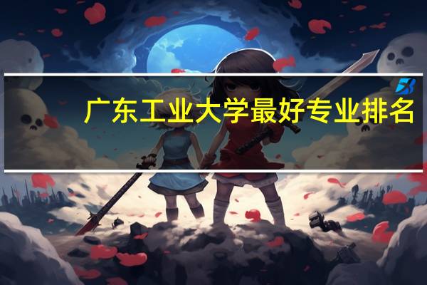 广东工业大学最好专业排名