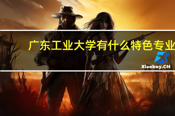 广东工业大学有什么特色专业，专业排名如何