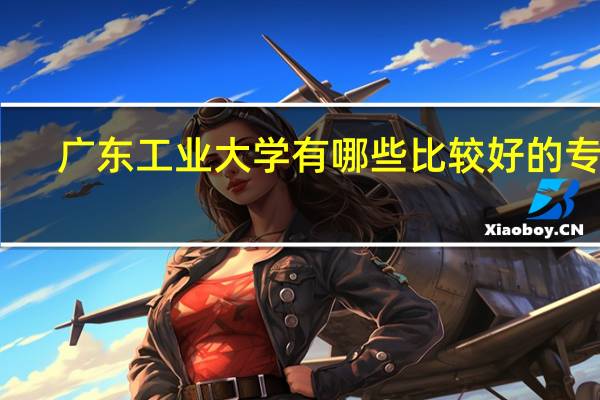 广东工业大学有哪些比较好的专业