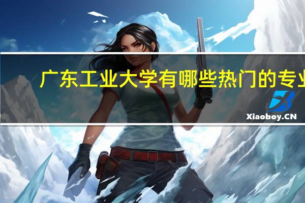 广东工业大学有哪些热门的专业