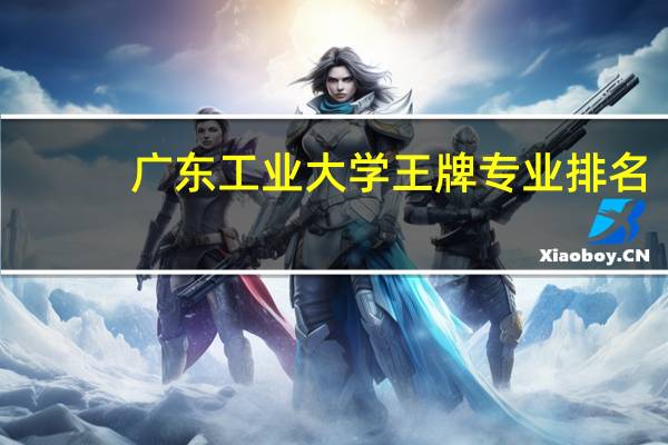 广东工业大学王牌专业排名