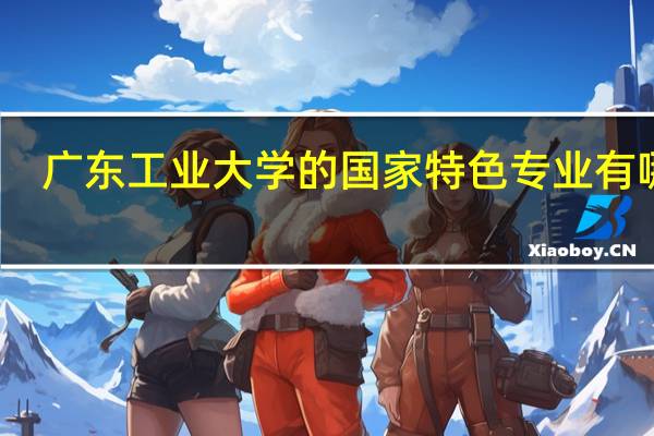 广东工业大学的国家特色专业有哪些