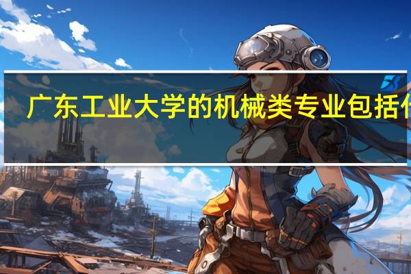 广东工业大学的机械类专业包括什么
