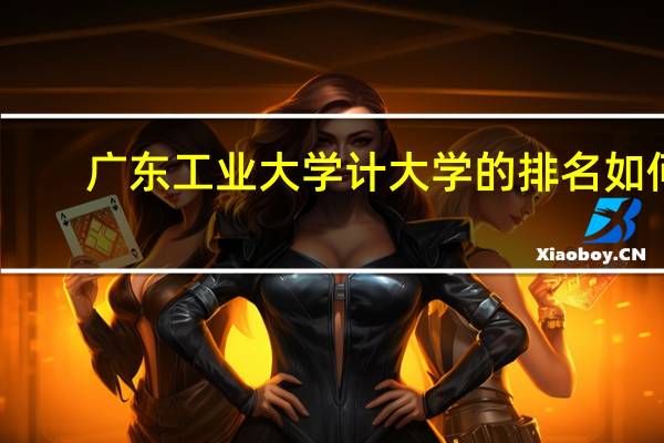 广东工业大学计大学的排名如何