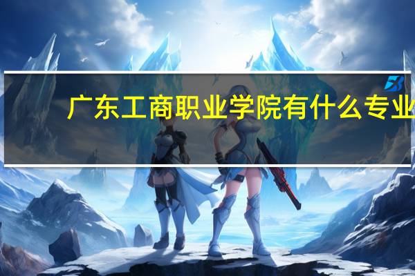广东工商职业学院有什么专业