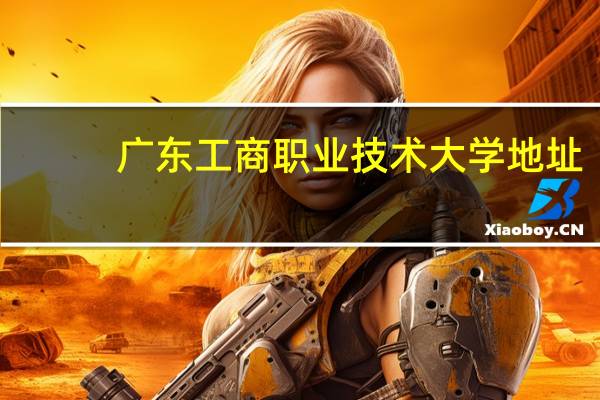 广东工商职业技术大学地址
