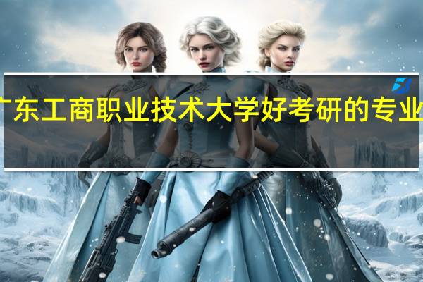 广东工商职业技术大学好考研的专业有哪些