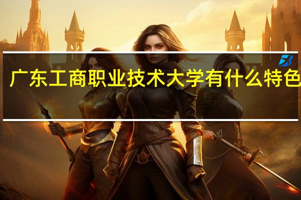 广东工商职业技术大学有什么特色专业，专业排名如何
