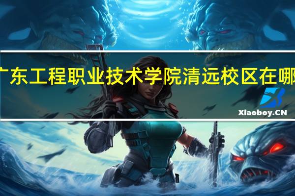 广东工程职业技术学院清远校区在哪个地方