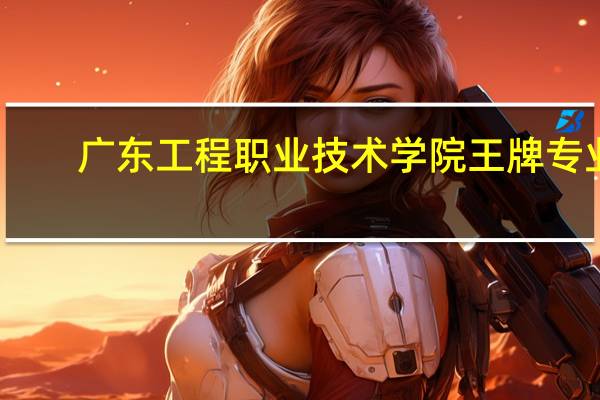 广东工程职业技术学院王牌专业