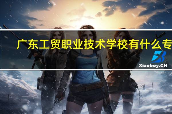 广东工贸职业技术学校有什么专业