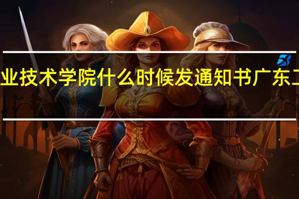 广东工贸职业技术学院什么时候发通知书 广东工贸职业技术学院