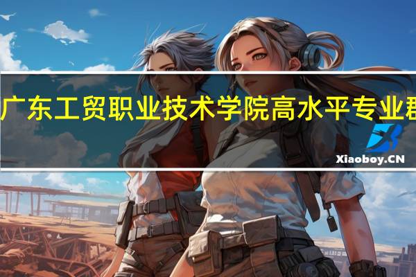 广东工贸职业技术学院高水平专业群名单