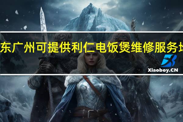 广东广州可提供利仁电饭煲维修服务地址在哪
