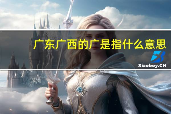 广东广西的广是指什么意思（广东广西的广指什么）