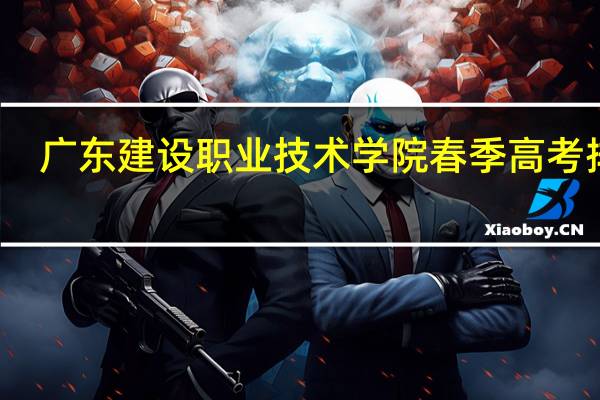 广东建设职业技术学院春季高考排名