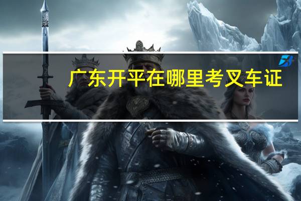 广东开平在哪里考叉车证