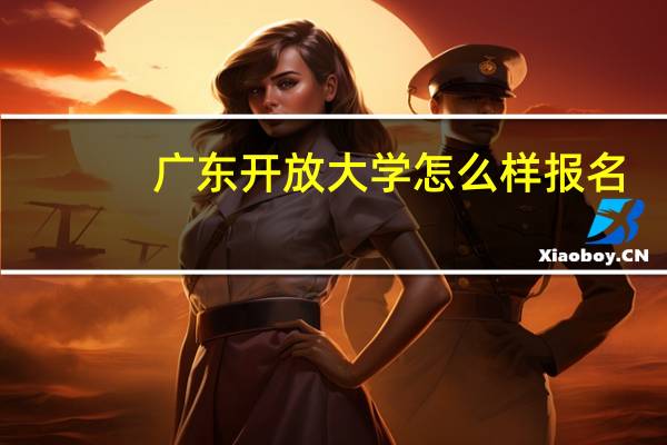 广东开放大学怎么样报名（广东开放大学怎么样）