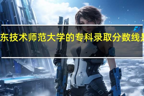 广东技术师范大学的专科录取分数线是多少呢