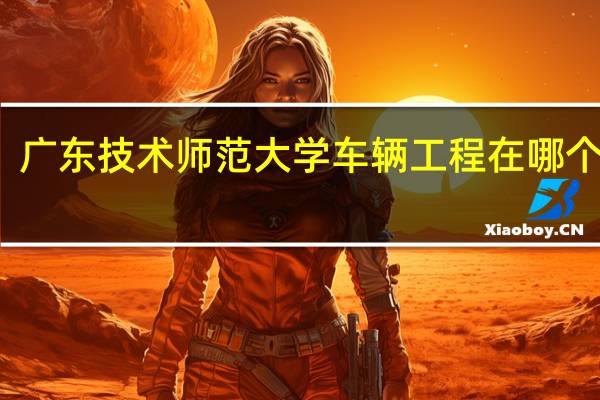 广东技术师范大学车辆工程在哪个校区