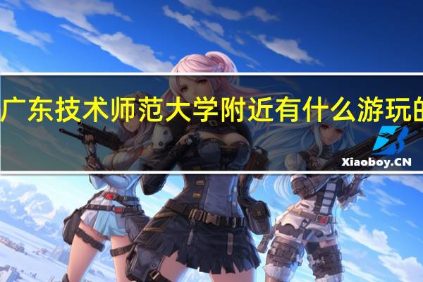 广东技术师范大学附近有什么游玩的地方
