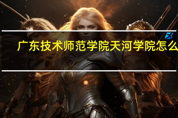 广东技术师范学院天河学院怎么样