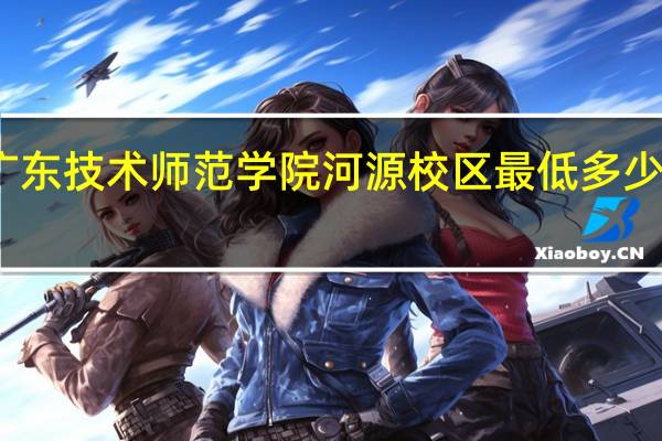 广东技术师范学院河源校区最低多少分能进