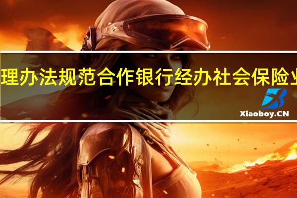 广东拟出台管理办法规范合作银行经办社会保险业务 到底什么情况嘞