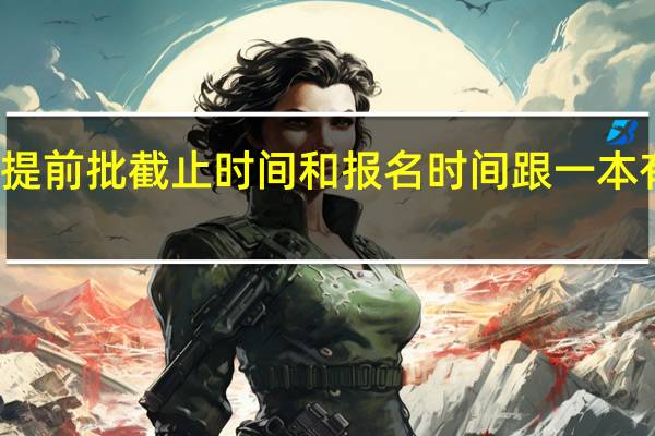 广东提前批截止时间和报名时间跟一本有什么不同,据说一本报名结束时提前批的录取通知书就受到了。
