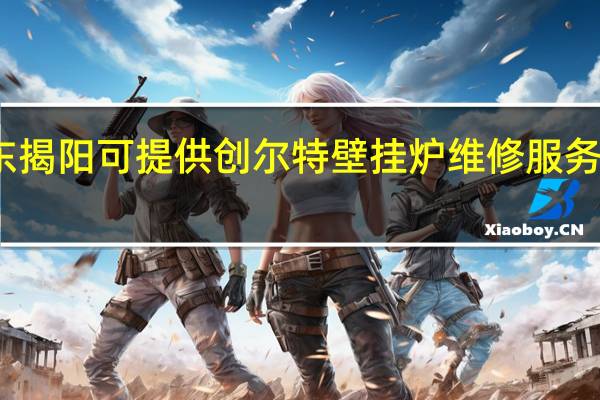 广东揭阳可提供创尔特壁挂炉维修服务地址在哪