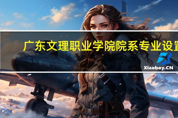 广东文理职业学院院系专业设置