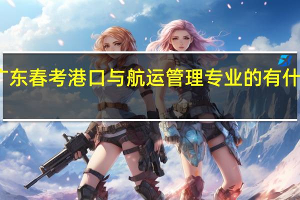 广东春考港口与航运管理专业的有什么学校
