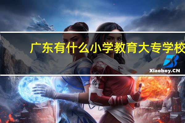 广东有什么小学教育大专学校