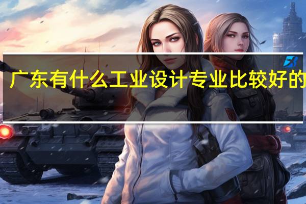广东 有什么 工业设计专业 比较好 的高校
